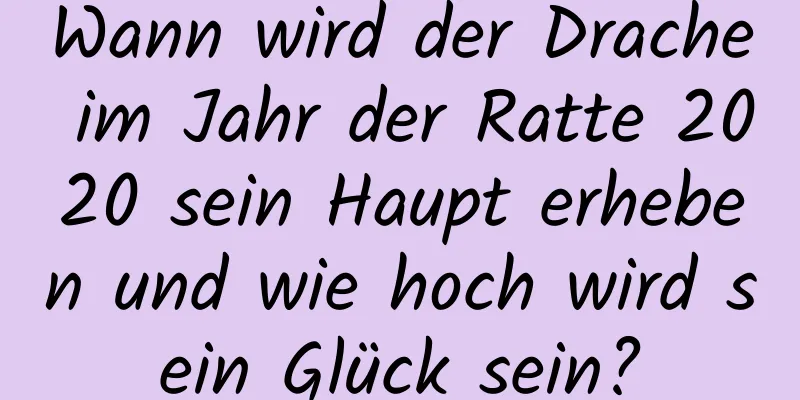 Wann wird der Drache im Jahr der Ratte 2020 sein Haupt erheben und wie hoch wird sein Glück sein?