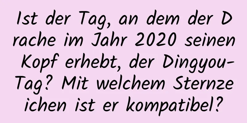 Ist der Tag, an dem der Drache im Jahr 2020 seinen Kopf erhebt, der Dingyou-Tag? Mit welchem ​​Sternzeichen ist er kompatibel?