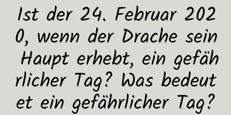 Ist der 24. Februar 2020, wenn der Drache sein Haupt erhebt, ein gefährlicher Tag? Was bedeutet ein gefährlicher Tag?