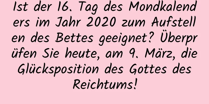 Ist der 16. Tag des Mondkalenders im Jahr 2020 zum Aufstellen des Bettes geeignet? Überprüfen Sie heute, am 9. März, die Glücksposition des Gottes des Reichtums!