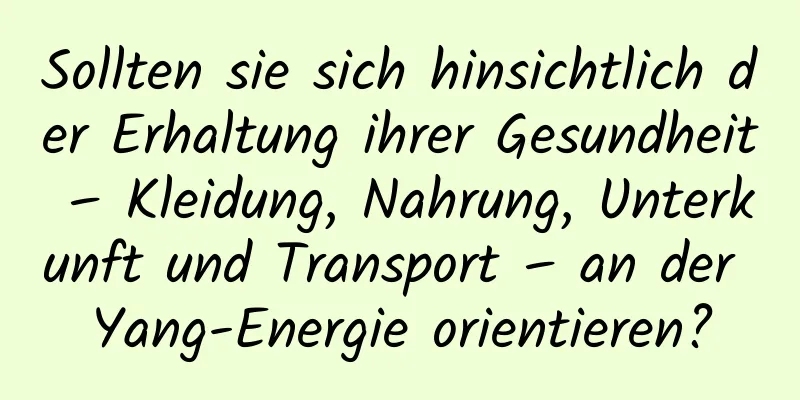 Sollten sie sich hinsichtlich der Erhaltung ihrer Gesundheit – Kleidung, Nahrung, Unterkunft und Transport – an der Yang-Energie orientieren?