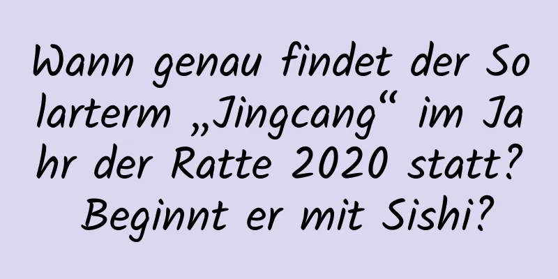 Wann genau findet der Solarterm „Jingcang“ im Jahr der Ratte 2020 statt? Beginnt er mit Sishi?