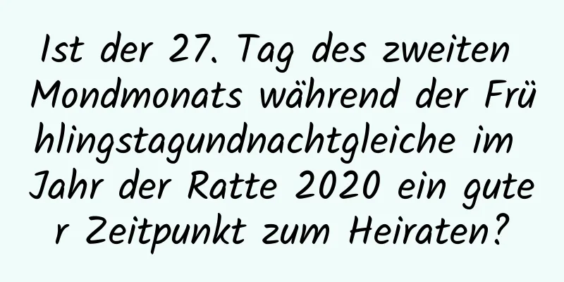 Ist der 27. Tag des zweiten Mondmonats während der Frühlingstagundnachtgleiche im Jahr der Ratte 2020 ein guter Zeitpunkt zum Heiraten?