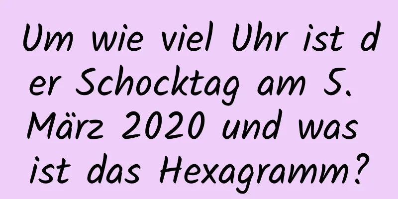 Um wie viel Uhr ist der Schocktag am 5. März 2020 und was ist das Hexagramm?