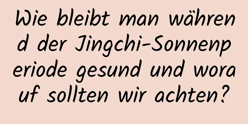 Wie bleibt man während der Jingchi-Sonnenperiode gesund und worauf sollten wir achten?