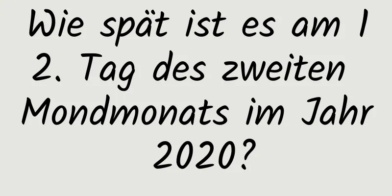 Wie spät ist es am 12. Tag des zweiten Mondmonats im Jahr 2020?