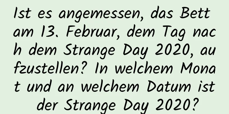 Ist es angemessen, das Bett am 13. Februar, dem Tag nach dem Strange Day 2020, aufzustellen? In welchem ​​Monat und an welchem ​​Datum ist der Strange Day 2020?