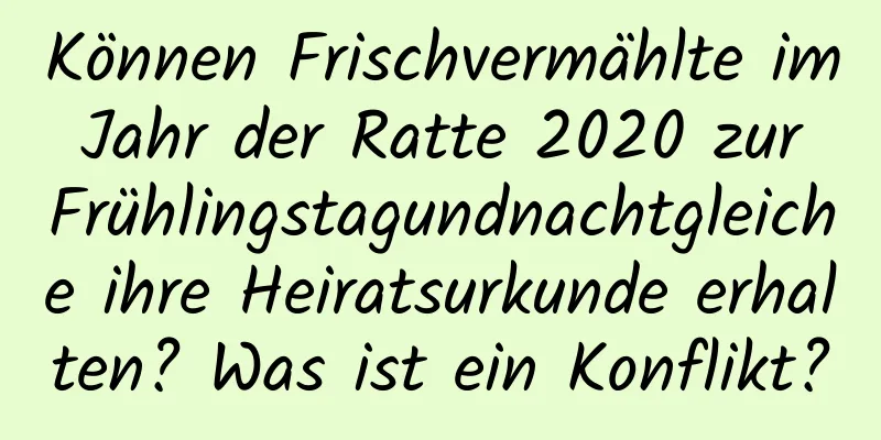 Können Frischvermählte im Jahr der Ratte 2020 zur Frühlingstagundnachtgleiche ihre Heiratsurkunde erhalten? Was ist ein Konflikt?