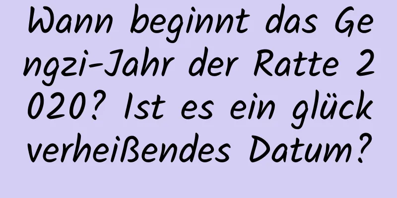 Wann beginnt das Gengzi-Jahr der Ratte 2020? Ist es ein glückverheißendes Datum?