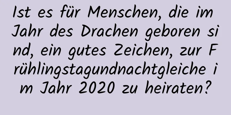 Ist es für Menschen, die im Jahr des Drachen geboren sind, ein gutes Zeichen, zur Frühlingstagundnachtgleiche im Jahr 2020 zu heiraten?