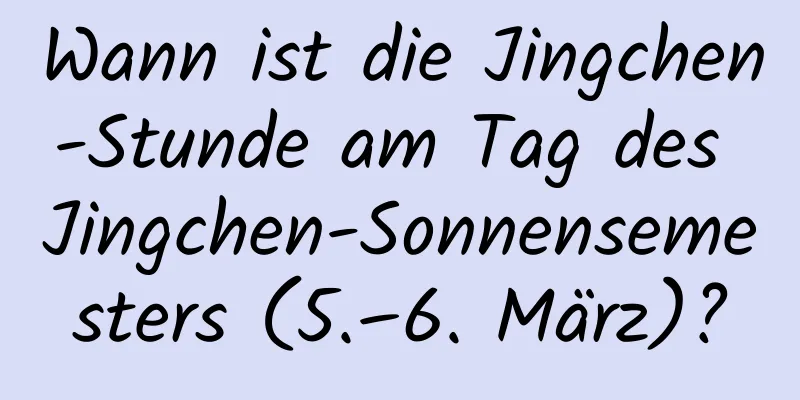 Wann ist die Jingchen-Stunde am Tag des Jingchen-Sonnensemesters (5.–6. März)?