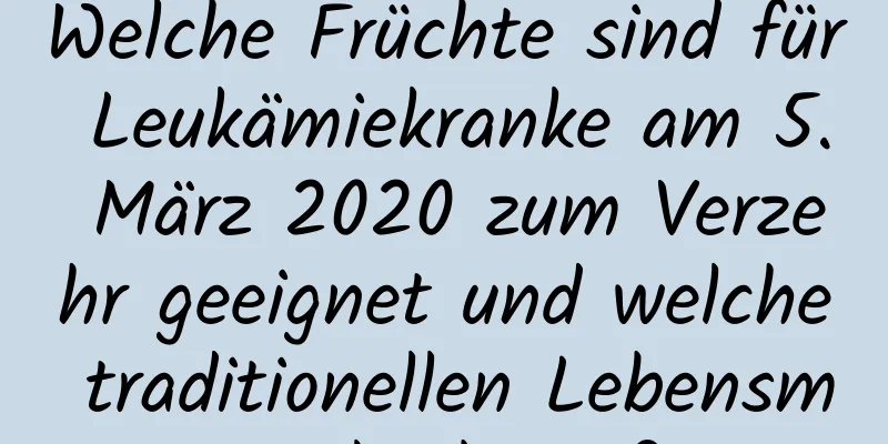 Welche Früchte sind für Leukämiekranke am 5. März 2020 zum Verzehr geeignet und welche traditionellen Lebensmittel gibt es?