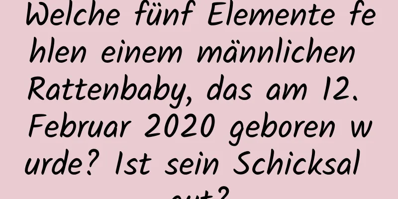 Welche fünf Elemente fehlen einem männlichen Rattenbaby, das am 12. Februar 2020 geboren wurde? Ist sein Schicksal gut?