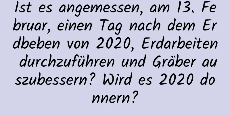 Ist es angemessen, am 13. Februar, einen Tag nach dem Erdbeben von 2020, Erdarbeiten durchzuführen und Gräber auszubessern? Wird es 2020 donnern?