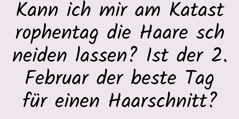 Kann ich mir am Katastrophentag die Haare schneiden lassen? Ist der 2. Februar der beste Tag für einen Haarschnitt?