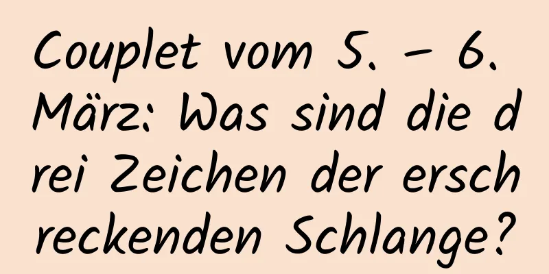 Couplet vom 5. – 6. März: Was sind die drei Zeichen der erschreckenden Schlange?