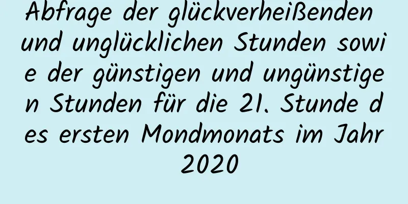 Abfrage der glückverheißenden und unglücklichen Stunden sowie der günstigen und ungünstigen Stunden für die 21. Stunde des ersten Mondmonats im Jahr 2020