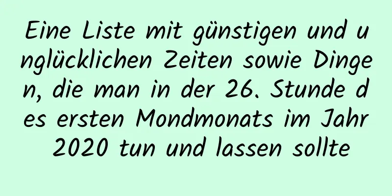 Eine Liste mit günstigen und unglücklichen Zeiten sowie Dingen, die man in der 26. Stunde des ersten Mondmonats im Jahr 2020 tun und lassen sollte