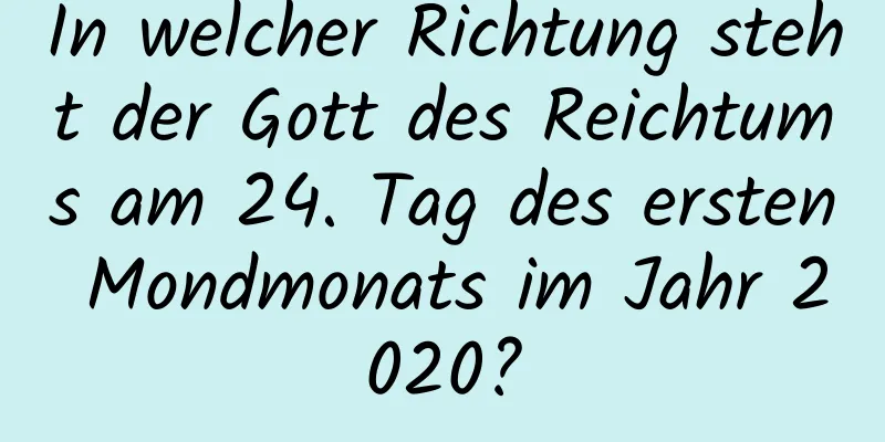 In welcher Richtung steht der Gott des Reichtums am 24. Tag des ersten Mondmonats im Jahr 2020?