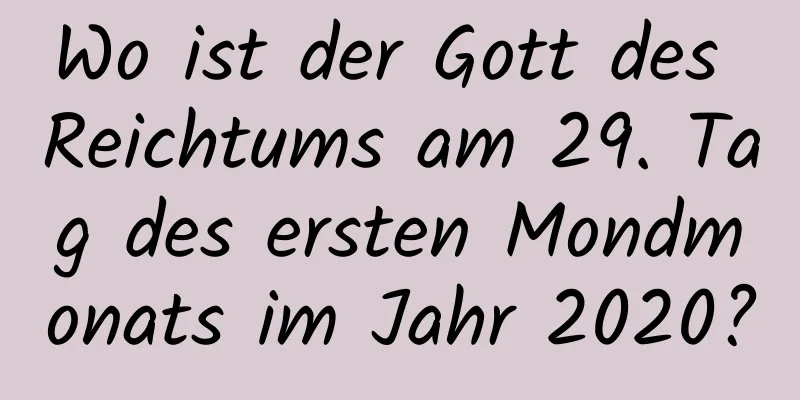 Wo ist der Gott des Reichtums am 29. Tag des ersten Mondmonats im Jahr 2020?