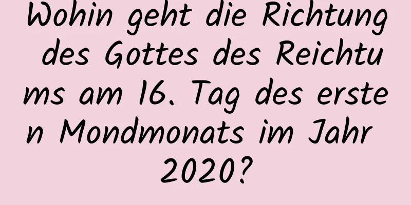 Wohin geht die Richtung des Gottes des Reichtums am 16. Tag des ersten Mondmonats im Jahr 2020?