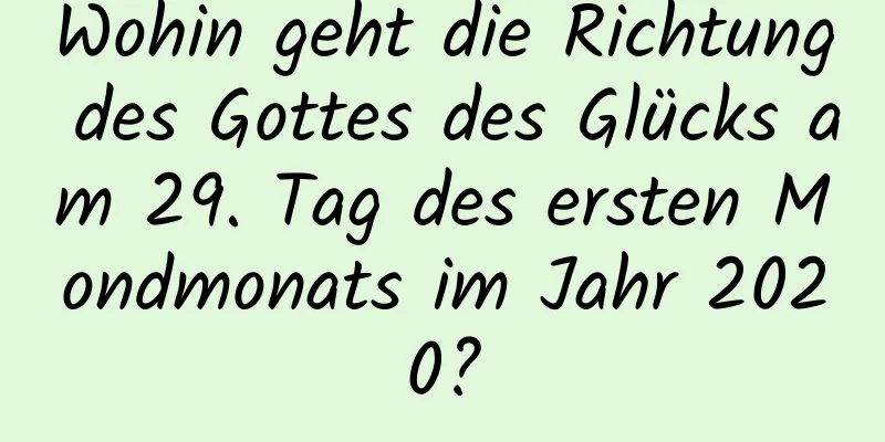 Wohin geht die Richtung des Gottes des Glücks am 29. Tag des ersten Mondmonats im Jahr 2020?