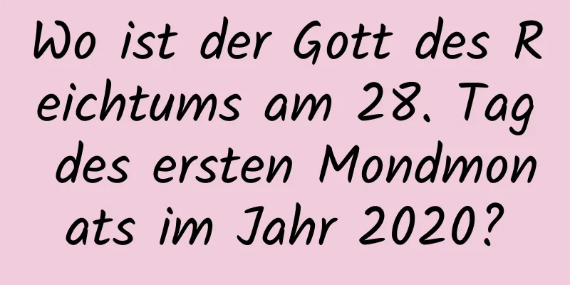 Wo ist der Gott des Reichtums am 28. Tag des ersten Mondmonats im Jahr 2020?