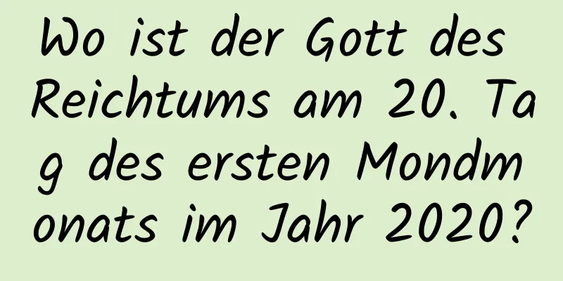 Wo ist der Gott des Reichtums am 20. Tag des ersten Mondmonats im Jahr 2020?