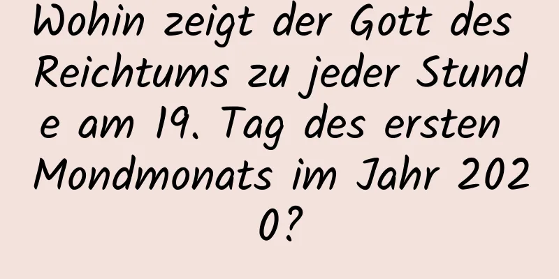 Wohin zeigt der Gott des Reichtums zu jeder Stunde am 19. Tag des ersten Mondmonats im Jahr 2020?