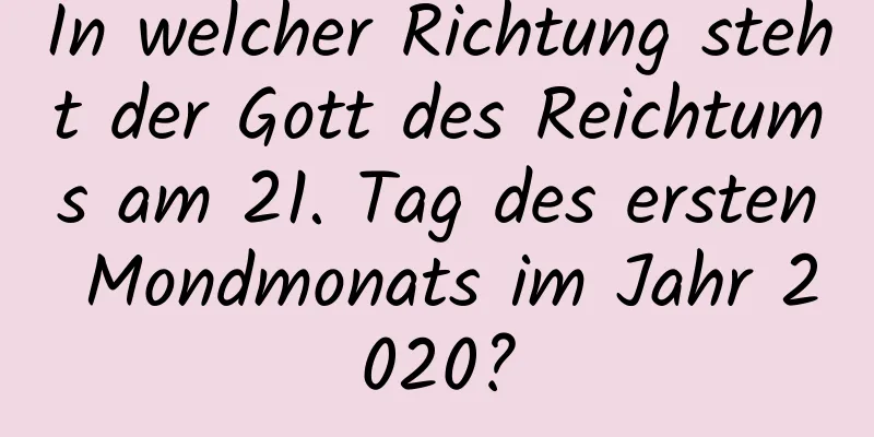 In welcher Richtung steht der Gott des Reichtums am 21. Tag des ersten Mondmonats im Jahr 2020?