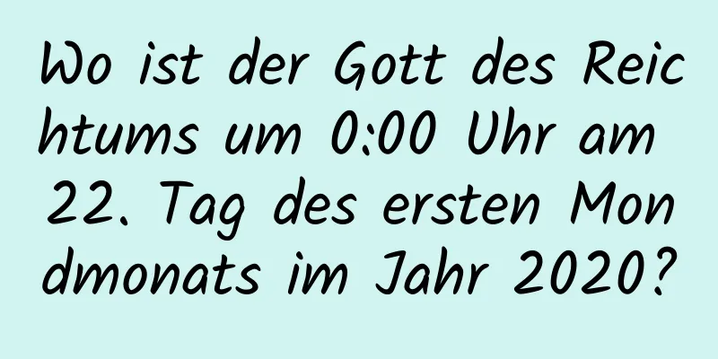 Wo ist der Gott des Reichtums um 0:00 Uhr am 22. Tag des ersten Mondmonats im Jahr 2020?