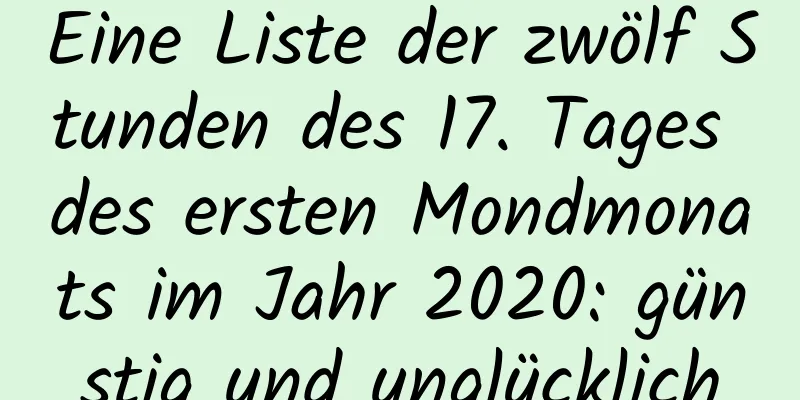 Eine Liste der zwölf Stunden des 17. Tages des ersten Mondmonats im Jahr 2020: günstig und unglücklich