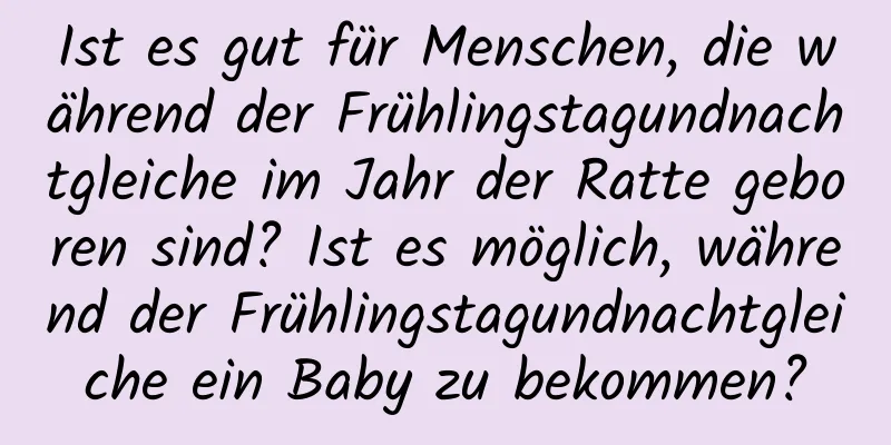 Ist es gut für Menschen, die während der Frühlingstagundnachtgleiche im Jahr der Ratte geboren sind? Ist es möglich, während der Frühlingstagundnachtgleiche ein Baby zu bekommen?