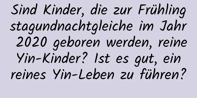 Sind Kinder, die zur Frühlingstagundnachtgleiche im Jahr 2020 geboren werden, reine Yin-Kinder? Ist es gut, ein reines Yin-Leben zu führen?