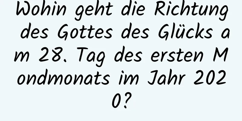 Wohin geht die Richtung des Gottes des Glücks am 28. Tag des ersten Mondmonats im Jahr 2020?