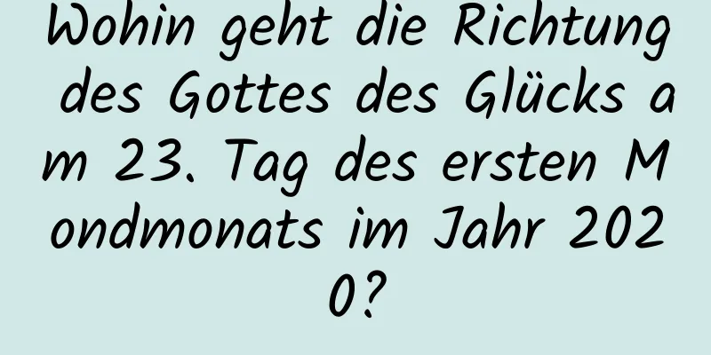 Wohin geht die Richtung des Gottes des Glücks am 23. Tag des ersten Mondmonats im Jahr 2020?