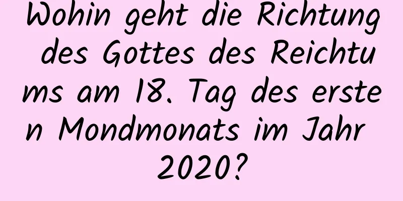 Wohin geht die Richtung des Gottes des Reichtums am 18. Tag des ersten Mondmonats im Jahr 2020?