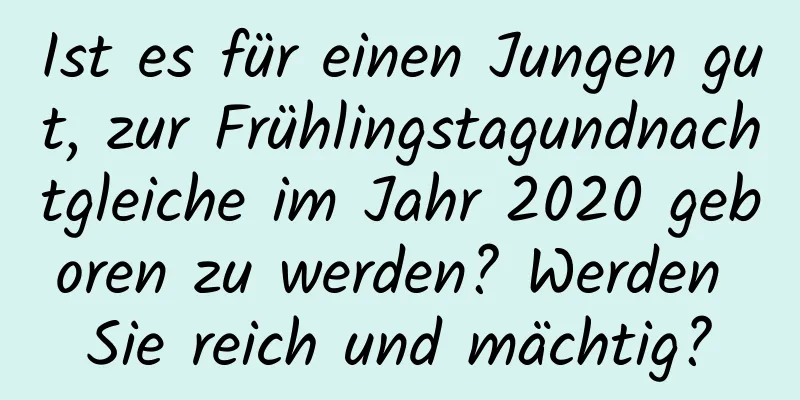 Ist es für einen Jungen gut, zur Frühlingstagundnachtgleiche im Jahr 2020 geboren zu werden? Werden Sie reich und mächtig?