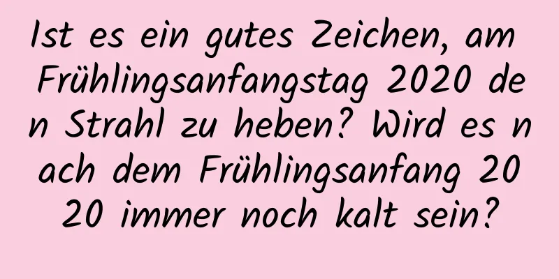 Ist es ein gutes Zeichen, am Frühlingsanfangstag 2020 den Strahl zu heben? Wird es nach dem Frühlingsanfang 2020 immer noch kalt sein?