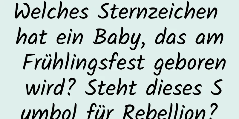 Welches Sternzeichen hat ein Baby, das am Frühlingsfest geboren wird? Steht dieses Symbol für Rebellion?