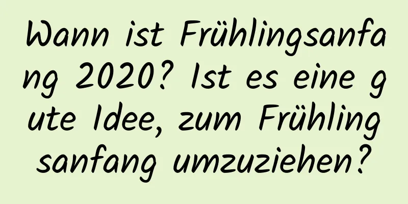 Wann ist Frühlingsanfang 2020? Ist es eine gute Idee, zum Frühlingsanfang umzuziehen?