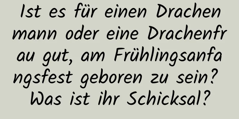 Ist es für einen Drachenmann oder eine Drachenfrau gut, am Frühlingsanfangsfest geboren zu sein? Was ist ihr Schicksal?