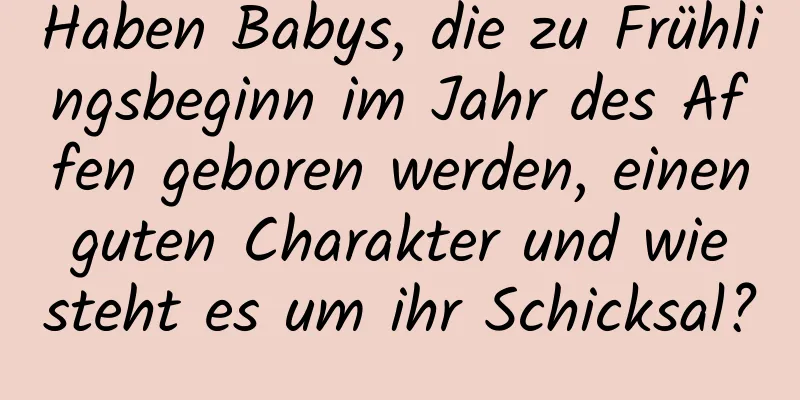 Haben Babys, die zu Frühlingsbeginn im Jahr des Affen geboren werden, einen guten Charakter und wie steht es um ihr Schicksal?