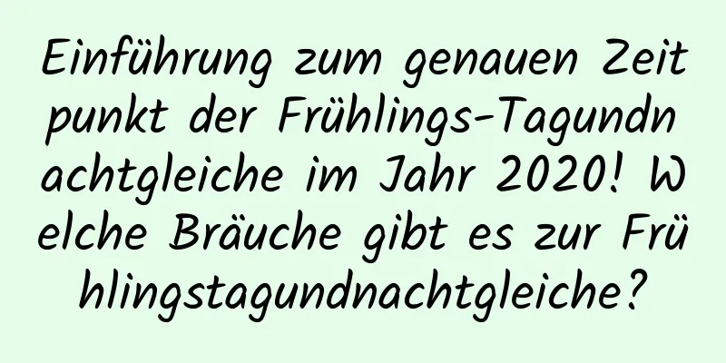 Einführung zum genauen Zeitpunkt der Frühlings-Tagundnachtgleiche im Jahr 2020! Welche Bräuche gibt es zur Frühlingstagundnachtgleiche?