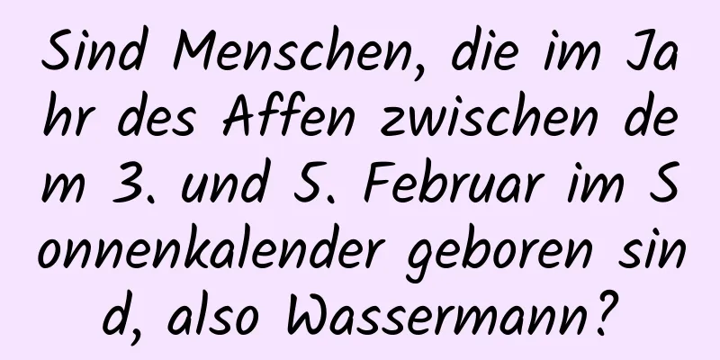 Sind Menschen, die im Jahr des Affen zwischen dem 3. und 5. Februar im Sonnenkalender geboren sind, also Wassermann?