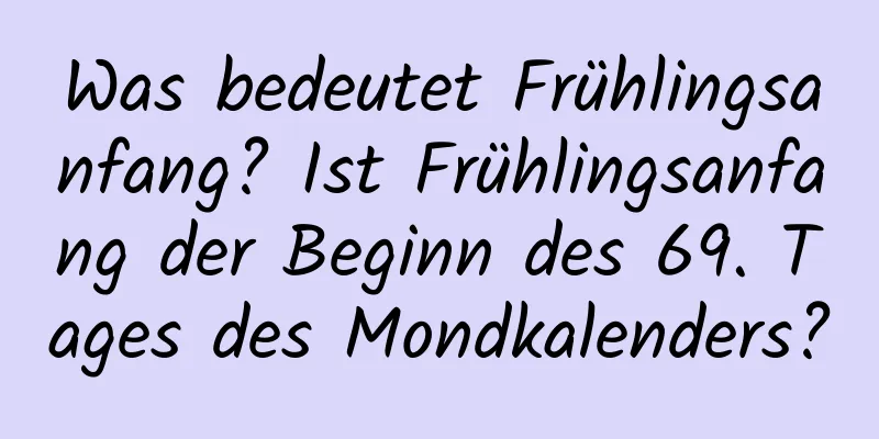 Was bedeutet Frühlingsanfang? Ist Frühlingsanfang der Beginn des 69. Tages des Mondkalenders?