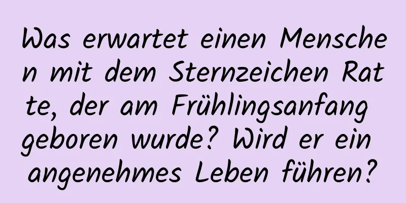 Was erwartet einen Menschen mit dem Sternzeichen Ratte, der am Frühlingsanfang geboren wurde? Wird er ein angenehmes Leben führen?