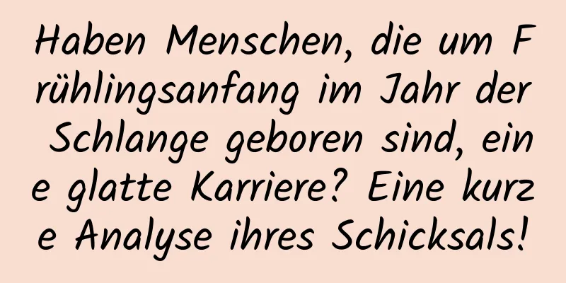 Haben Menschen, die um Frühlingsanfang im Jahr der Schlange geboren sind, eine glatte Karriere? Eine kurze Analyse ihres Schicksals!