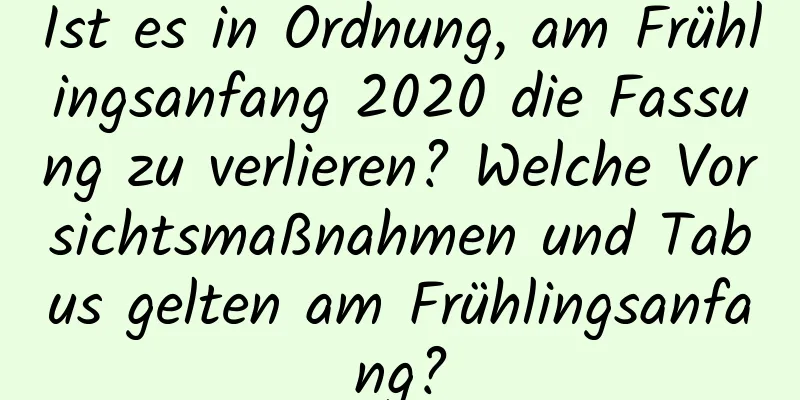 Ist es in Ordnung, am Frühlingsanfang 2020 die Fassung zu verlieren? Welche Vorsichtsmaßnahmen und Tabus gelten am Frühlingsanfang?