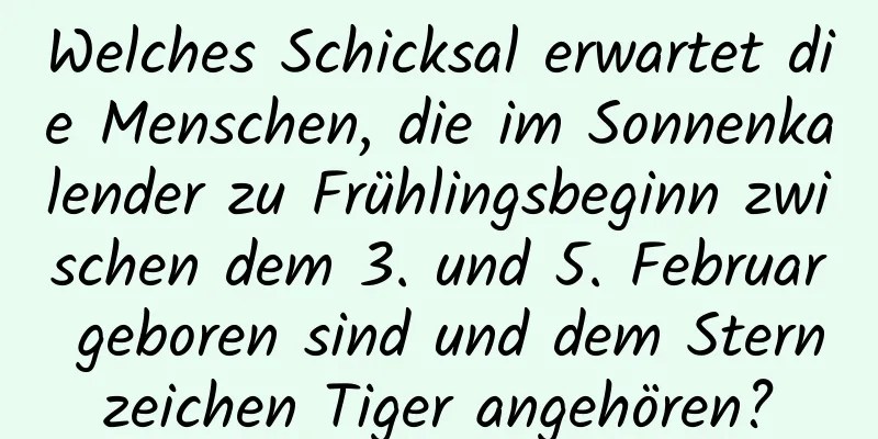 Welches Schicksal erwartet die Menschen, die im Sonnenkalender zu Frühlingsbeginn zwischen dem 3. und 5. Februar geboren sind und dem Sternzeichen Tiger angehören?